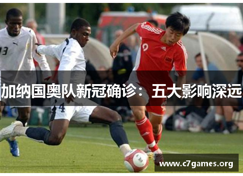 加纳国奥队新冠确诊：五大影响深远