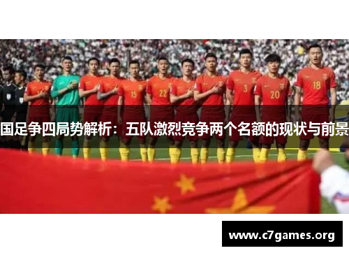 国足争四局势解析：五队激烈竞争两个名额的现状与前景