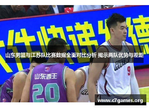 山东男篮与江苏队比赛数据全面对比分析 揭示两队优势与差距