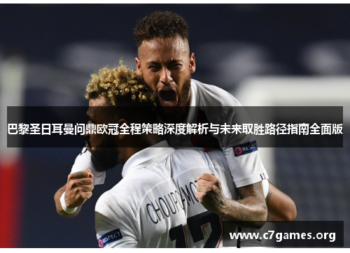 巴黎圣日耳曼问鼎欧冠全程策略深度解析与未来取胜路径指南全面版