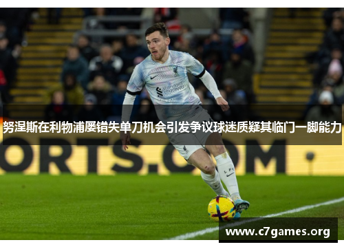 努涅斯在利物浦屡错失单刀机会引发争议球迷质疑其临门一脚能力