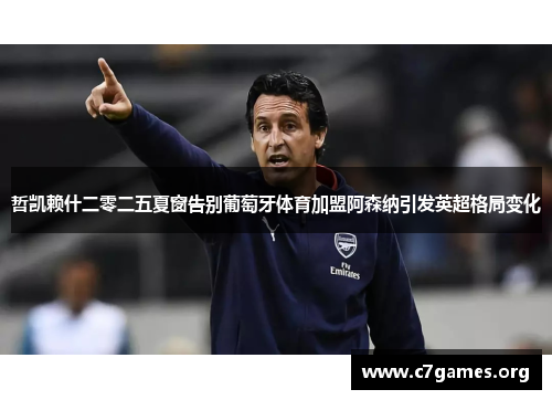 哲凯赖什二零二五夏窗告别葡萄牙体育加盟阿森纳引发英超格局变化