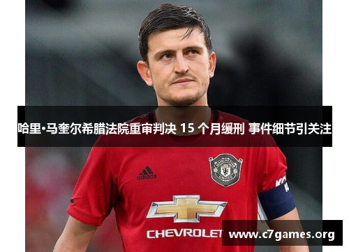 哈里·马奎尔希腊法院重审判决 15 个月缓刑 事件细节引关注