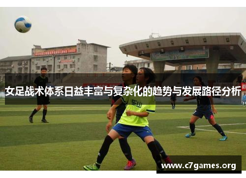 女足战术体系日益丰富与复杂化的趋势与发展路径分析