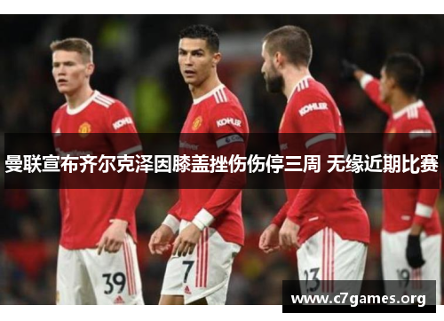 曼联宣布齐尔克泽因膝盖挫伤伤停三周 无缘近期比赛