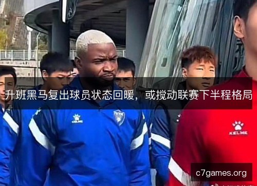 升班黑马复出球员状态回暖，或搅动联赛下半程格局